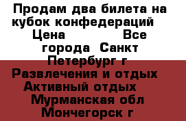 Продам два билета на кубок конфедераций  › Цена ­ 20 000 - Все города, Санкт-Петербург г. Развлечения и отдых » Активный отдых   . Мурманская обл.,Мончегорск г.